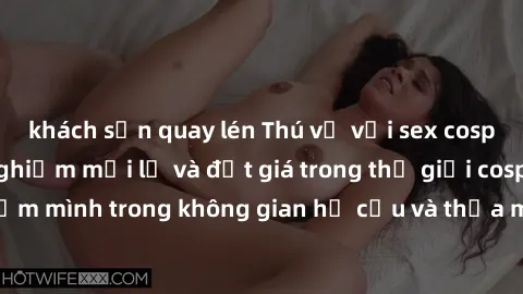 khách sạn quay lén Thú vị với sex cosplay anime: Trải nghiệm mới lạ và đắt giá trong thế giới cosplay! Đắm mình trong không gian hư cấu và thỏa mãn niềm đam mê của bạn!