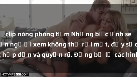 clip nóng phòng tắm Những bức ảnh sexy tá gợi cảm khiến người xem không thể rời mắt, đầy sức hấp dẫn và quyến rũ. Đừng bỏ lỡ các hình ảnh nóng bỏng này!