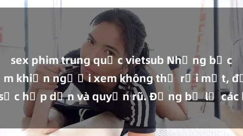 sex phim trung quốc vietsub Những bức ảnh sexy tá gợi cảm khiến người xem không thể rời mắt, đầy sức hấp dẫn và quyến rũ. Đừng bỏ lỡ các hình ảnh nóng bỏng này!