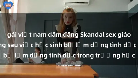 gái việt nam dâm đãng Skandal sex giáo viên: Sự thật đằng sau việc học sinh bị lạm dụng tình dục trong trường học