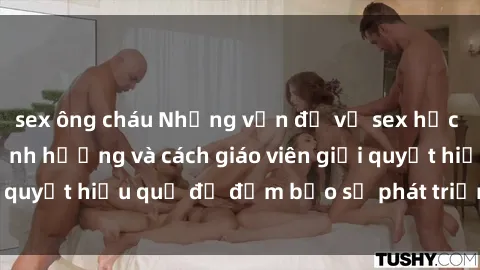 sex ông cháu Những vấn đề về sex học sinh: Các yếu tố ảnh hưởng và cách giáo viên giải quyết hiệu quả để đảm bảo sự phát triển toàn diện.