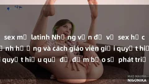 sex mỹ latinh Những vấn đề về sex học sinh: Các yếu tố ảnh hưởng và cách giáo viên giải quyết hiệu quả để đảm bảo sự phát triển toàn diện.