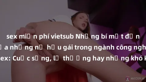 sex miễn phí vietsub Những bí mật đằng sau cuộc sống của những nữ hầu gái trong ngành công nghiệp sex: Cuộc sống, lẽ thường hay những khó khăn mà họ phải đối mặt.
