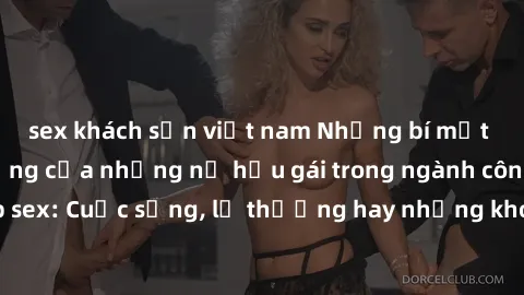 sex khách sạn việt nam Những bí mật đằng sau cuộc sống của những nữ hầu gái trong ngành công nghiệp sex: Cuộc sống, lẽ thường hay những khó khăn mà họ phải đối mặt.