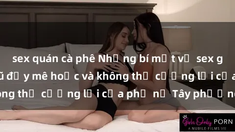 sex quán cà phê Những bí mật về sex gái Tây: Sự quyến rũ đầy mê hoặc và không thể cưỡng lại của phụ nữ Tây phương