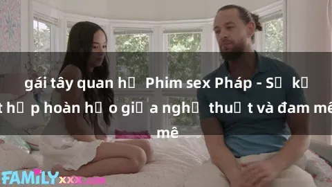 gái tây quan hệ Phim sex Pháp - Sự kết hợp hoàn hảo giữa nghệ thuật và đam mê