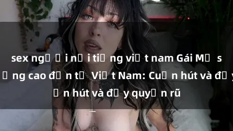 sex người nổi tiếng việt nam Gái Mỹ sex chất lượng cao đến từ Việt Nam: Cuốn hút và đầy quyến rũ