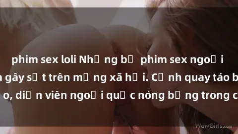 phim sex loli Những bộ phim sex ngoại quốc nổi tiếng và gây sốt trên mạng xã hội. Cảnh quay táo bạo, diễn viên ngoại quốc nóng bỏng trong các tác phẩm đỉnh cao.
