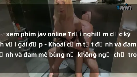 xem phim jav online Trải nghiệm cực kỳ thú vị khi làm tình với gái đẹp - Khoái cảm tột đỉnh và đam mê bùng nổ không ngờ chỉ trong một đêm!