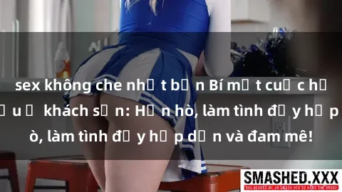 sex không che nhật bản Bí mật cuộc hẹn gái Việt lần đầu ở khách sạn: Hẹn hò, làm tình đầy hấp dẫn và đam mê!