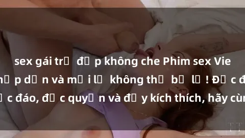 sex gái trẻ đẹp không che Phim sex Vietsub: Trải nghiệm hấp dẫn và mới lạ không thể bỏ lỡ! Độc đáo, độc quyền và đầy kích thích, hãy cùng khám phá ngay!
