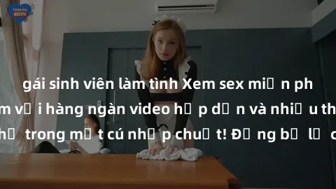 gái sinh viên làm tình Xem sex miễn phí: Cùng trải nghiệm với hàng ngàn video hấp dẫn và nhiều thể loại đa dạng chỉ trong một cú nhấp chuột! Đừng bỏ lỡ cơ hội thưởng thức tuyệt vời này ngay hôm nay!