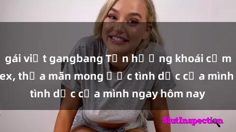 gái việt gangbang Tận hưởng khoái cảm với gái xinh sex, thỏa mãn mong ước tình dục của mình ngay hôm nay
