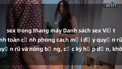 sex trong thang máy Danh sách sex Việt Nam không che - Ảnh toàn cảnh phong cách mới đầy quyến rũ và nóng bỏng, cực kỳ hấp dẫn, không thể bỏ qua!