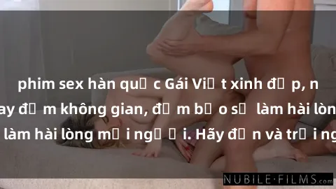 phim sex hàn quốc Gái Việt xinh đẹp, nồng nàn làm tình say đắm không gian, đảm bảo sẽ làm hài lòng mọi người. Hãy đến và trải nghiệm ngay!