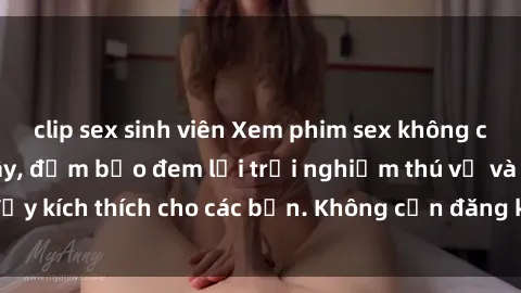 clip sex sinh viên Xem phim sex không che miễn phí tại đây, đảm bảo đem lại trải nghiệm thú vị và đầy kích thích cho các bạn. Không cần đăng ký, hoàn toàn miễn phí.
