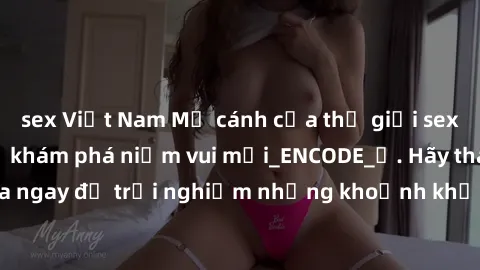 sex Việt Nam Mở cánh cửa thế giới sex MILF Việt Nam để khám phá niềm vui mới_ENCODE_. Hãy tham gia ngay để trải nghiệm những khoảnh khắc đầy kích thích và đam mê.