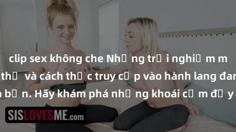 clip sex không che Những trải nghiệm mới lạ với sex tập thể và cách thức truy cập vào hành lang đam mê của bạn. Hãy khám phá những khoái cảm đầy kích thích với tập thể hấp dẫn!