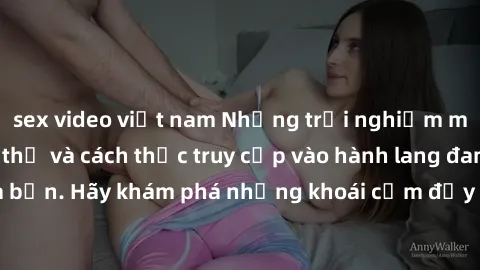 sex video việt nam Những trải nghiệm mới lạ với sex tập thể và cách thức truy cập vào hành lang đam mê của bạn. Hãy khám phá những khoái cảm đầy kích thích với tập thể hấp dẫn!