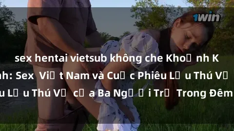 sex hentai vietsub không che Khoảnh Khắc Đầy Kịch Tính: Sex  Việt Nam và Cuộc Phiêu Lưu Thú Vị của Ba Người Trẻ Trong Đêm Say Đắm
