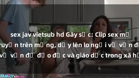 sex jav vietsub hd Gây sốc: Clip sex mẹ con Việt Nam lan truyền trên mạng, dấy lên lo ngại về vấn đề đạo đức và giáo dục trong xã hội hiện nay.
