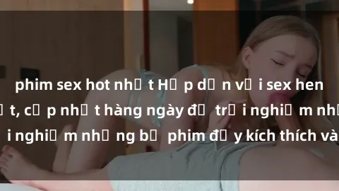 phim sex hot nhất Hấp dẫn với sex hentai vietsub mới nhất, cập nhật hàng ngày để trải nghiệm những bộ phim đầy kích thích và hấp dẫn.