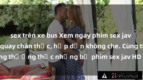 sex trên xe bus Xem ngay phim sex jav HD với những cảnh quay chân thực, hấp dẫn không che. Cùng thưởng thức những bộ phim sex jav HD hot nhất hiện nay!